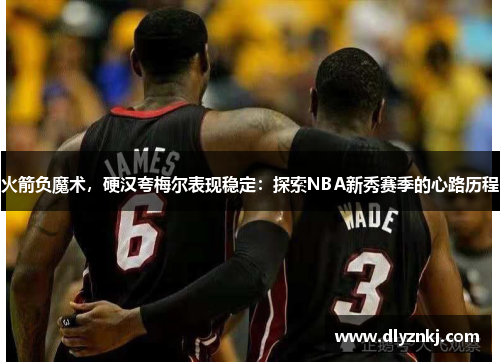 火箭负魔术，硬汉夸梅尔表现稳定：探索NBA新秀赛季的心路历程