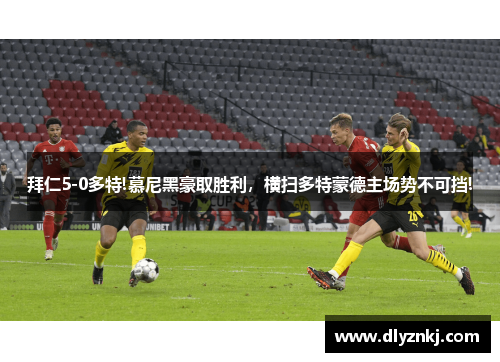 拜仁5-0多特!慕尼黑豪取胜利，横扫多特蒙德主场势不可挡!